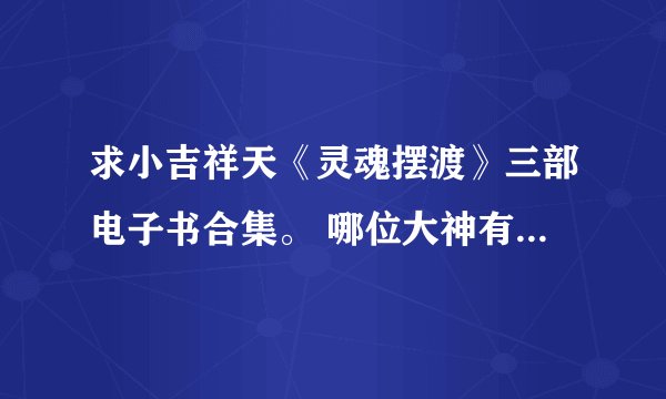 求小吉祥天《灵魂摆渡》三部电子书合集。 哪位大神有资源求分享！