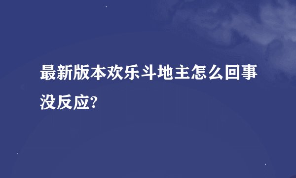 最新版本欢乐斗地主怎么回事没反应?