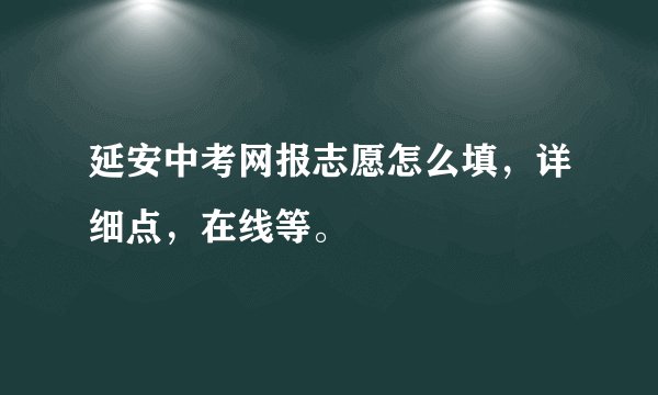 延安中考网报志愿怎么填，详细点，在线等。