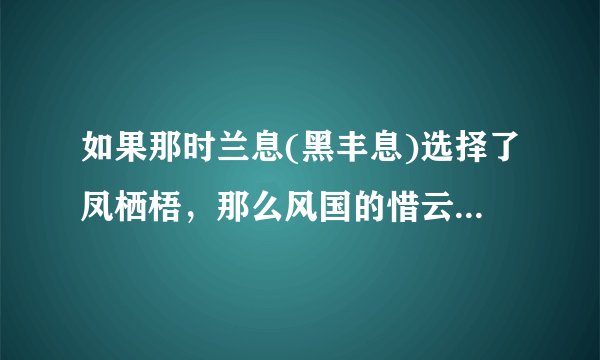 如果那时兰息(黑丰息)选择了凤栖梧，那么风国的惜云公主(白风夕)还会和兰息在一起吗？
