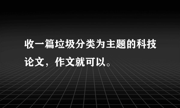 收一篇垃圾分类为主题的科技论文，作文就可以。