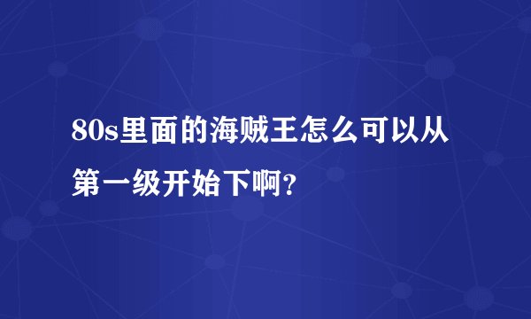 80s里面的海贼王怎么可以从第一级开始下啊？