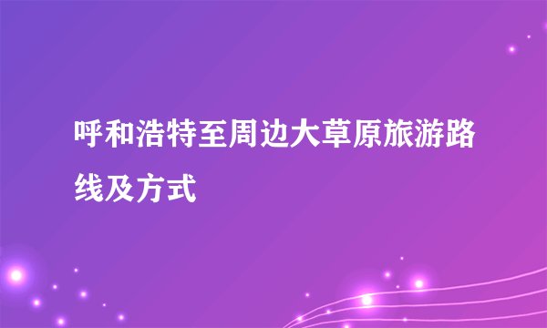 呼和浩特至周边大草原旅游路线及方式