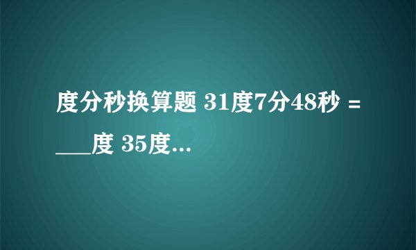 度分秒换算题 31度7分48秒 =___度 35度17分23秒*7 110度31分48秒除以9 求方法 谢谢 简便易懂的