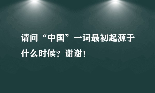 请问“中国”一词最初起源于什么时候？谢谢！