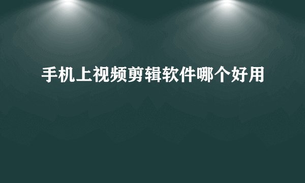 手机上视频剪辑软件哪个好用