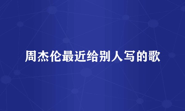 周杰伦最近给别人写的歌