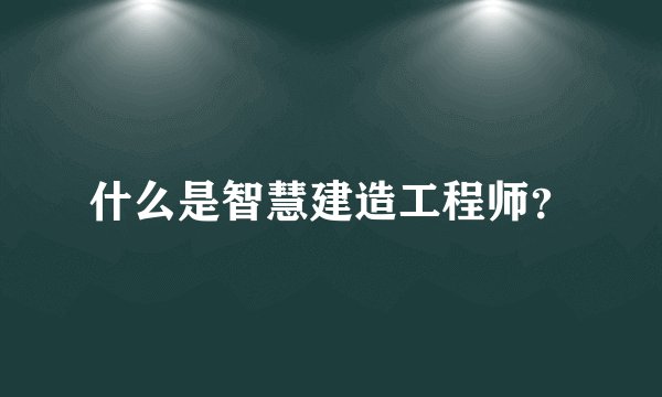 什么是智慧建造工程师？