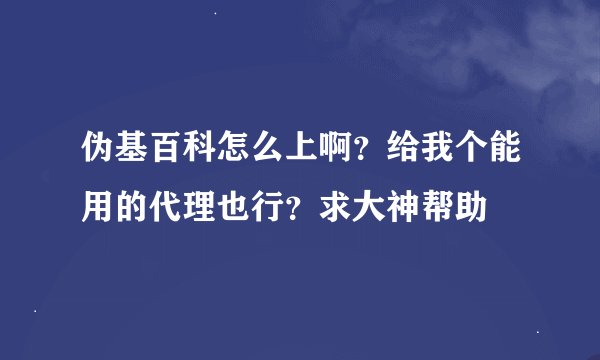 伪基百科怎么上啊？给我个能用的代理也行？求大神帮助