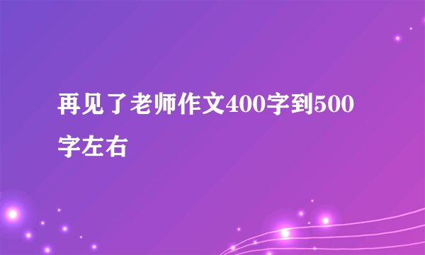 再见了老师作文400字到500字左右