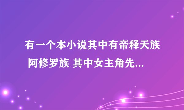 有一个本小说其中有帝释天族 阿修罗族 其中女主角先认识的阿修罗族 最后好像爱上帝释天