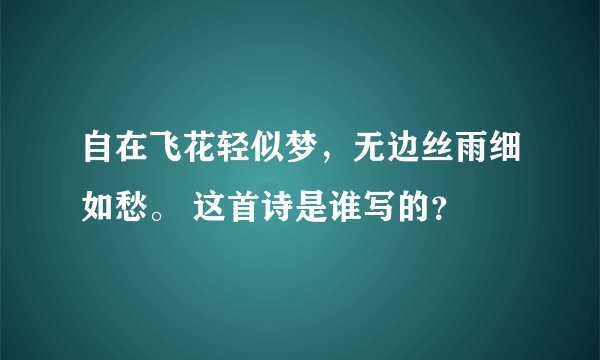 自在飞花轻似梦，无边丝雨细如愁。 这首诗是谁写的？