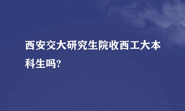 西安交大研究生院收西工大本科生吗?