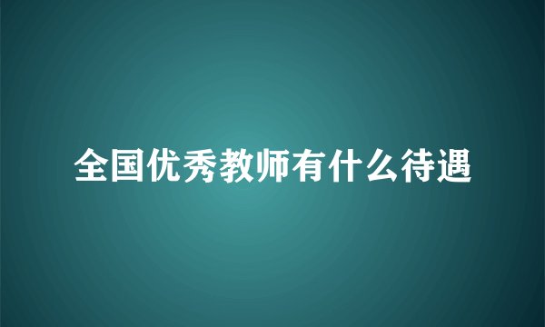 全国优秀教师有什么待遇