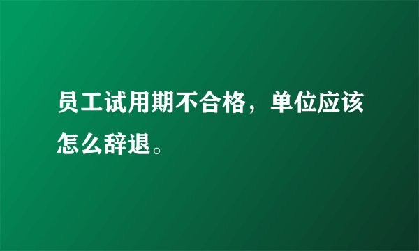 员工试用期不合格，单位应该怎么辞退。