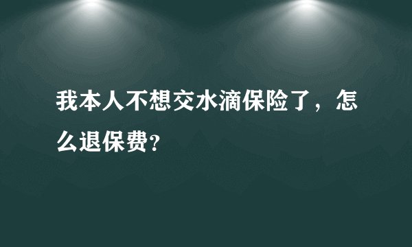 我本人不想交水滴保险了，怎么退保费？