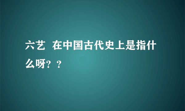 六艺  在中国古代史上是指什么呀？？