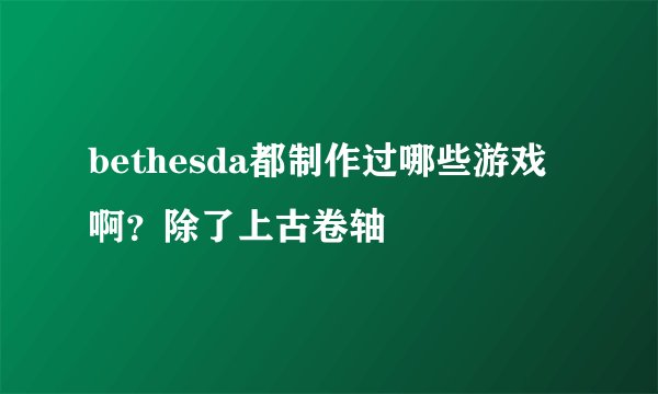 bethesda都制作过哪些游戏啊？除了上古卷轴