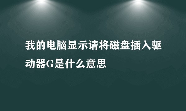 我的电脑显示请将磁盘插入驱动器G是什么意思