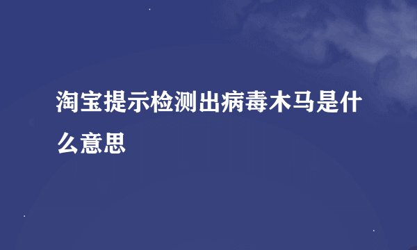 淘宝提示检测出病毒木马是什么意思