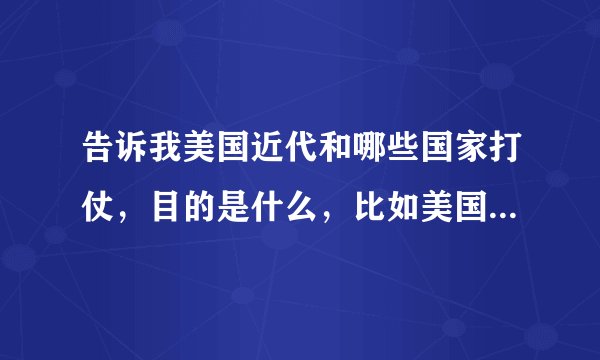 告诉我美国近代和哪些国家打仗，目的是什么，比如美国打伊拉克为了石油那入侵太子港又为了什么，告诉我多