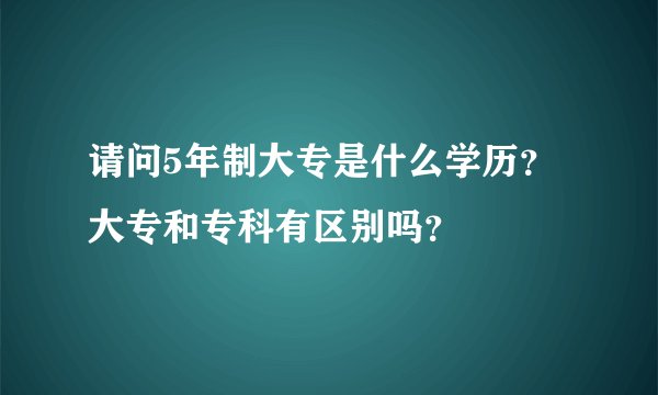 请问5年制大专是什么学历？大专和专科有区别吗？