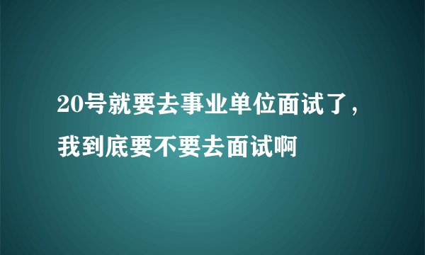 20号就要去事业单位面试了，我到底要不要去面试啊