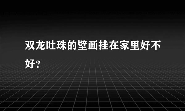 双龙吐珠的壁画挂在家里好不好？