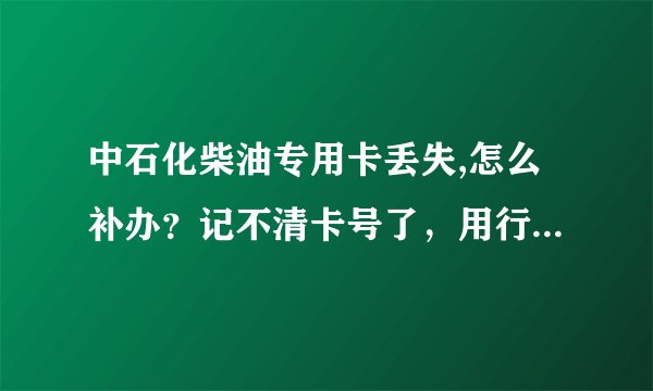 中石化柴油专用卡丢失,怎么补办？记不清卡号了，用行驶证和身份证可以去原办卡加油站补办吗？