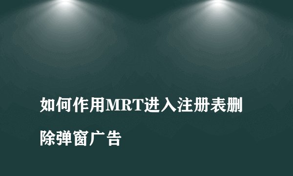 
如何作用MRT进入注册表删除弹窗广告

