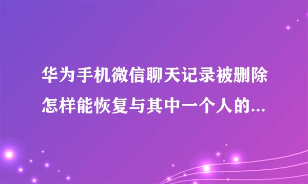 华为手机微信聊天记录被删除怎样能恢复与其中一个人的聊天记录？