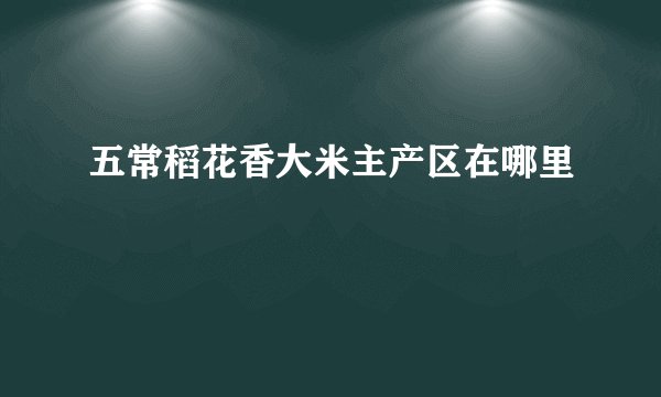 五常稻花香大米主产区在哪里