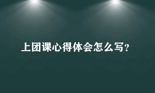 上团课心得体会怎么写？