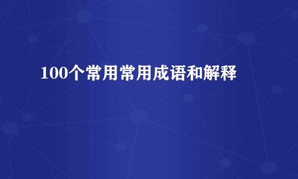 100个常用常用成语和解释