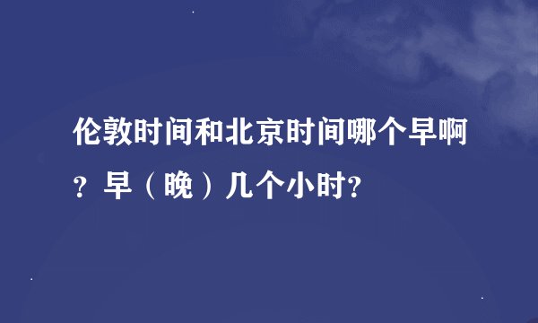 伦敦时间和北京时间哪个早啊？早（晚）几个小时？