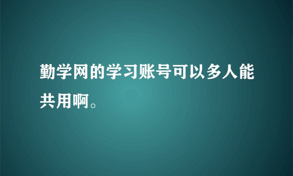 勤学网的学习账号可以多人能共用啊。