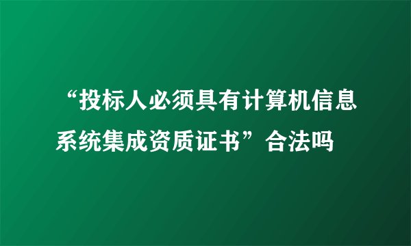 “投标人必须具有计算机信息系统集成资质证书”合法吗