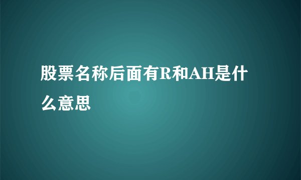 股票名称后面有R和AH是什么意思