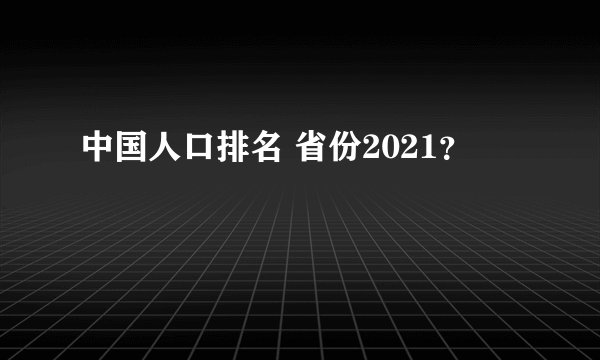 中国人口排名 省份2021？