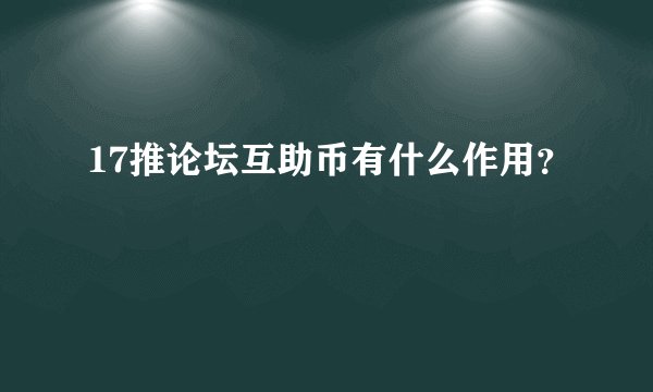 17推论坛互助币有什么作用？