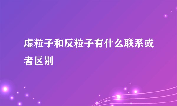 虚粒子和反粒子有什么联系或者区别