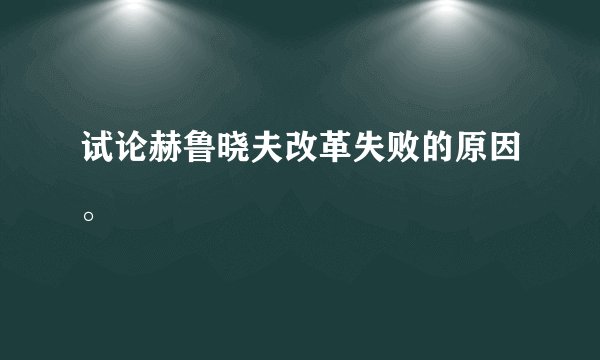 试论赫鲁晓夫改革失败的原因。