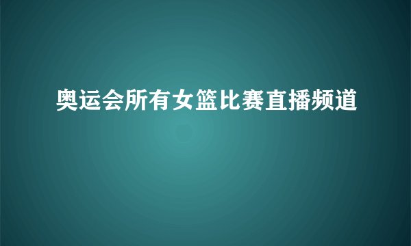 奥运会所有女篮比赛直播频道