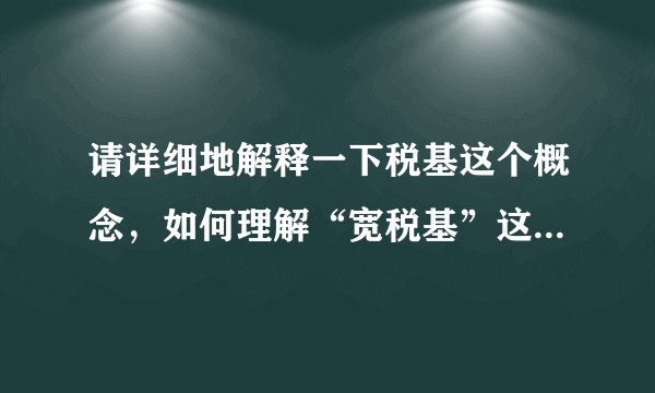 请详细地解释一下税基这个概念，如何理解“宽税基”这个“宽”字