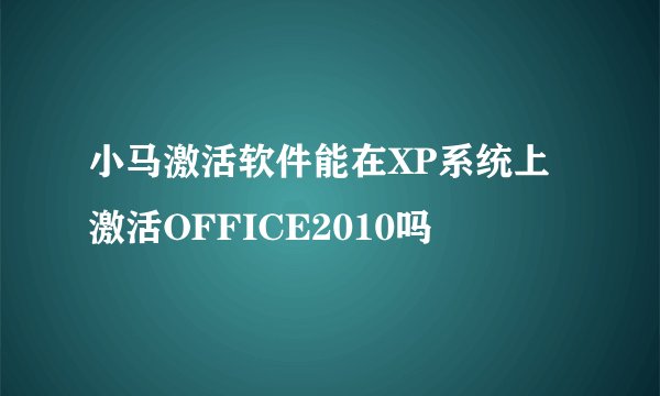 小马激活软件能在XP系统上激活OFFICE2010吗