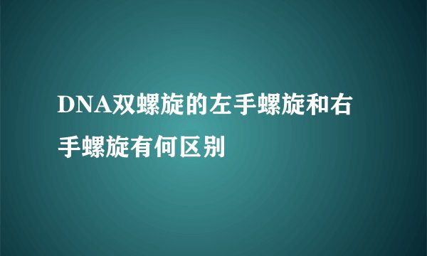 DNA双螺旋的左手螺旋和右手螺旋有何区别