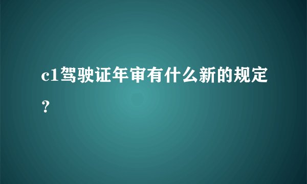 c1驾驶证年审有什么新的规定？