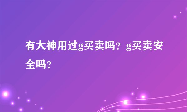 有大神用过g买卖吗？g买卖安全吗？