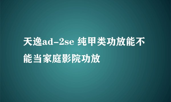 天逸ad-2se 纯甲类功放能不能当家庭影院功放