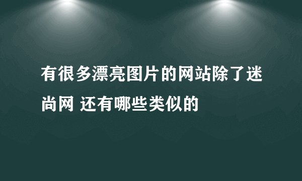 有很多漂亮图片的网站除了迷尚网 还有哪些类似的